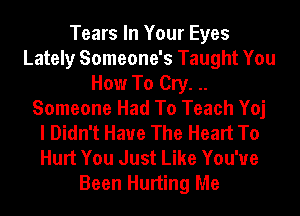 Tears In Your Eyes
Lately Someone's Taught You
How To Cry. ..
Someone Had To Teach Yoj
I Didn't Have The Heart To
Hurt You Just Like You've
Been Hurting Me