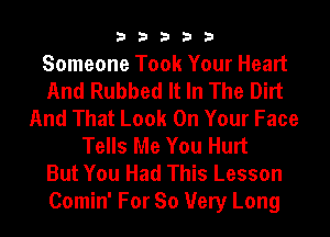 33333

Someone Took Your Heart
And Rubbed It In The Dirt
And That Look On Your Face
Tells Me You Hurt
But You Had This Lesson

Comin' For So Very Long