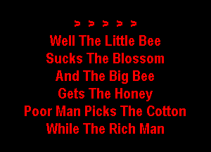 b33321

Well The Little Bee
Sucks The Blossom
And The Big Bee

Gets The Honey
Poor Man Picks The Cotton
While The Rich Man