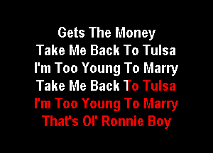 Gets The Money
Take Me Back To Tulsa
I'm Too Young To Marry

Take Me Back To Tulsa
I'm Too Young To Marry
That's 0l' Ronnie Boy