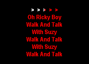 33333

0h Ricky Boy
Walk And Talk
With Suzy

Walk And Talk
With Suzy
Walk And Talk