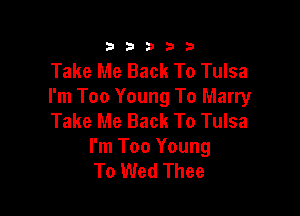 333332!

Take Me Back To Tulsa
I'm Too Young To Marry

Take Me Back To Tulsa
I'm Too Young
To Wed Thee