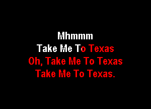 Mhmmm
Take Me To Texas

0h, Take Me To Texas
Take Me To Texas.