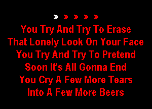 33333

You Try And Try To Erase
That Lonely Look On Your Face
You Try And Try To Pretend
Soon It's All Gonna End
You Cry A Few More Tears
Into A Few More Beers