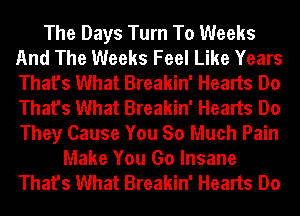 The Days Turn To Weeks
And The Weeks Feel Like Years
That's What Breakin' Hearts Do
That's What Breakin' Hearts Do
They Cause You So Much Pain

Make You Go Insane
That's What Breakin' Hearts Do