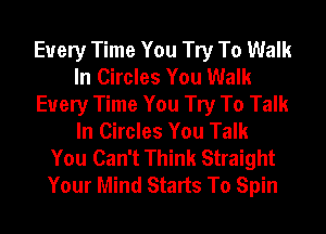 Every Time You Try To Walk
In Circles You Walk
Every Time You Try To Talk
In Circles You Talk
You Can't Think Straight
Your Mind Starts To Spin