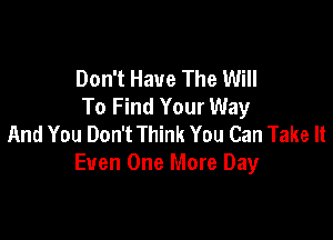 Don't Have The Will
To Find Your Way

And You Don't Think You Can Take It
Even One More Day