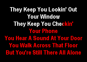 They Keep You Lookin' Out
Your Window
They Keep You Checkin'
YourPhone
You Hear A Sound At Your Door
You Walk Across That Floor
But You're Still There All Alone