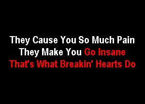 They Cause You So Much Pain

They Make You Go Insane
That's What Breakin' Hearts Do