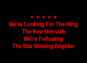 333332!

We're Looking For The King
The New Messiah

We're Following
The Star Shining Brighter