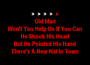 23333

Old Man
Won't You Help Us If You Can

He Shook His Head
But He Pointed His Hand
There's A New Kid In Town