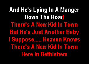 And He's Lying In A Manger
Down The Road
There's A New Kid In Town
But He's Just Another Baby
I Suppose ..... Heaven Knows
There's A New Kid In Town
Here In Bethlehem