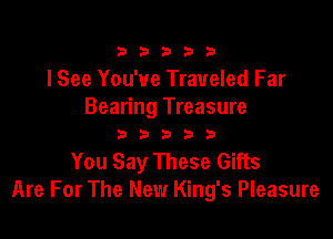 333332!

I See You've Traveled Far
Bearing Treasure

333333

You Say These Gifts
Are For The New King's Pleasure