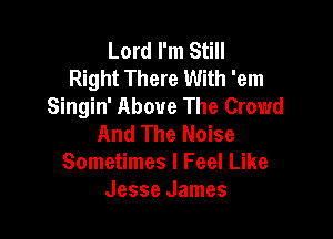 Lord I'm Still
Right There With 'em
Singin' Above The Crowd

And The Noise
Sometimes I Feel Like
Jesse James