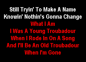 Still Tryin' To Make A Name
Knowin' Nothin's Gonna Change
What I Am
I Was A Young Troubadour
When I Rode In On A Song
And I'll Be An Old Troubadour
When I'm Gone