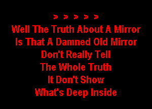 b33321

Well The Truth About A Mirror
Is That A Damned Old Mirror
Don't Really Tell

The Whole Truth
It Don't Show
What's Deep Inside