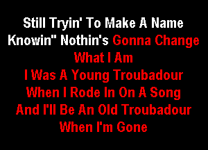 Still Tryin' To Make A Name
Knowin Nothin's Gonna Change
What I Am
I Was A Young Troubadour
When I Rode In On A Song
And I'll Be An Old Troubadour
When I'm Gone