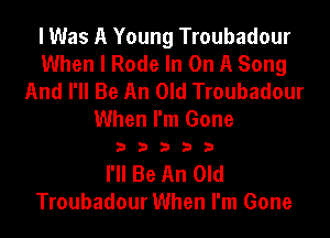 lWas A Young Troubadour
When I Rode In On A Song
And I'll Be An Old Troubadour

When I'm Gone
2 D D D 3

I'll Be An Old
Troubadour When I'm Gone