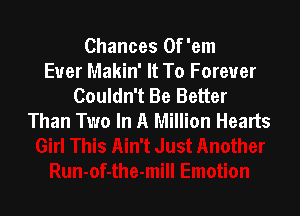 Chances 0f'em
Ever Makin' It To Forever
Couldn't Be Better

Than Two In A Million Hearts