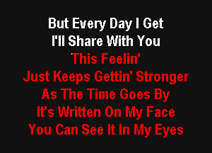 But Every Day I Get
I'll Share With You