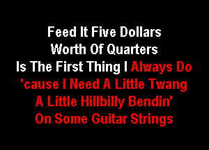 Feed It Five Dollars
Worth Of Quarters
Is The First Thing I Always Do
'cause I Need A Little Twang
A Little Hillbilly Bendin'
On Some Guitar Strings