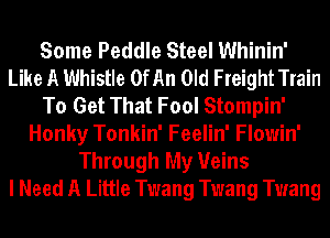 Some Peddle Steel Whinin'
Like A Whistle OfAn Old FreightTrain
To Get That Fool Stompin'
Honky Tonkin' Feelin' Flowin'
Through My Veins
I Need A Little Twang Twang Twang