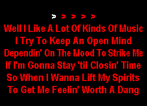 33333

Well I Like A Lot Of Kinds Of Music
I Try To Keep An Open Mind
Dependin' On The Mood To Strike Me
If I'm Gonna Stay 'til Closin' Time
So When I Wanna Lift My Spirits
To Get Me Feelin' Worth A Dang