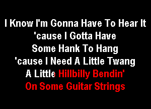 I Know I'm Gonna Have To Hear It
'cause I Gotta Have
Some Hank To Hang
'cause I Need A Little Twang

A Little Hillbilly Bendin'
On Some Guitar Strings