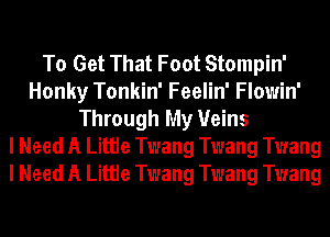 To Get That Foot Stompin'
Honky Tonkin' Feelin' Flowin'
Through My Veins
I Need A Little Twang Twang Twang
I Need A Little Twang Twang Twang