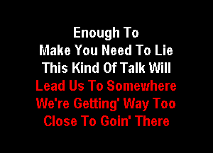 Enough To
Make You Need To Lie
This Kind Of Talk Will

Lead Us To Somewhere
We're Getting' Way Too
Close To Goin' There