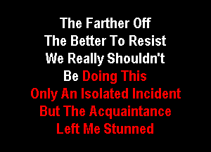 The Farther Off
The Better To Resist
We Really Shouldn't
Be Doing This
Only An Isolated Incident
But The Acquaintance

Left Me Stunned l