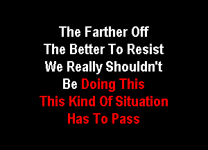 The Farther Off
The Better To Resist
We Really Shouldn't

Be Doing This
This Kind Of Situation
Has To Pass