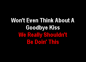 Won't Even Think About A
Goodbye Kiss

We Really Shouldn't
Be Doin' This