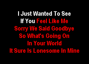 I Just Wanted To See
If You Feel Like Me
Sorry We Said Goodbye

So Whats Going On
In Your World
It Sure ls Lonesome In Mine