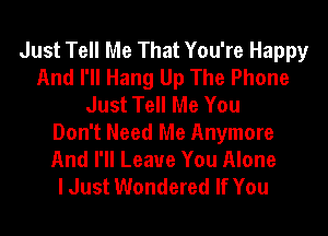 Just Tell Me That You're Happy
And I'll Hang Up The Phone
Just Tell Me You
Don't Need Me Anymore
And I'll Leave You Alone
I Just Wondered If You