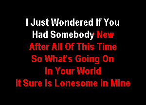 I Just Wondered If You
Had Somebody New
After All Of This Time

So Whats Going On
In Your World
It Sure ls Lonesome In Mine