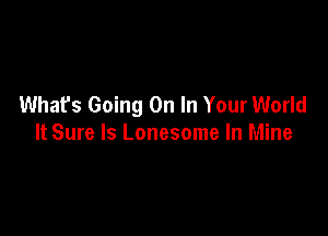 What's Going On In Your World

It Sure ls Lonesome In Mine