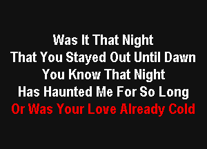 Was It That Night
That You Stayed Out Until Dawn
You Know That Night

Has Haunted Me For So Long