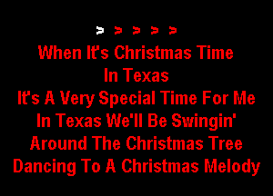 33333

When It's Christmas Time
In Texas
It's A Very Special Time For Me
In Texas We'll Be Swingin'
Around The Christmas Tree
Dancing To A Christmas Melody