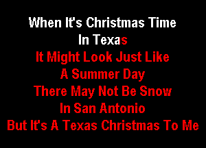 When It's Christmas Time
In Texas
It Might Look Just Like
A Summer Day
There May Not Be Snow
In San Antonio
But It's A Texas Christmas To Me