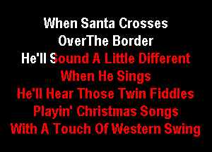 When Santa Crosses
OuerThe Border
He'll Sound A Little Different
When He Sings
He'll Hear Those Twin Fiddles
Playin' Christmas Songs
With A Touch Of Western Swing