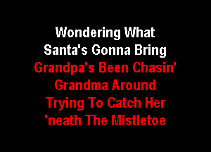 Wondering What
Santa's Gonna Bring
Grandpa's Been Chasin'

Grandma Around
Trying To Catch Her
'neath The Mistletoe