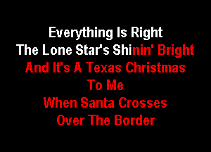 Everything Is Right
The Lone Stars Shinin' Bright
And Ifs A Texas Christmas

To Me
When Santa Crosses
Over The Border