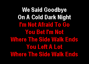 We Said Goodbye
On A Cold Dark Night
I'm Not Afraid To Go
You Bet I'm Not

Where The Side Walk Ends
You Left A Lot
Where The Side Walk Ends