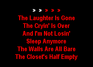 53333

The Laughter Is Gone
The Cryin' Is Over
And I'm Not Losin'

Sleep Anymore
The Walls Are All Bare
The Closefs Half Empty