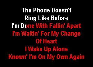 The Phone Doesn't
Ring Like Before
I'm Done With Fallin' Apart
I'm Waitin' For My Change
Of Heart
I Wake Up Alone
Known' I'm On My Own Again