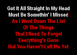 Got It All Straight In My Head
Must Be Somethin' I Missed
As I Went Down The List
Of The Things
That I Need To Forget
Euerything's Gone
But You Haven't Left Me Yet