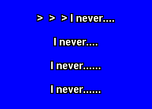 5 I never....
lneven.

lnever ......

lnever ......