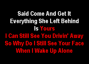 Said Come And Get It
Everything She Left Behind
Is Yours
I Can Still See You Driuin' Away
So Why Do I Still See Your Face
When I Wake Up Alone