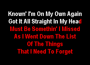 Known' I'm On My Own Again
Got It All Straight In My Head
Must Be Somethin' I Missed
As I Went Down The List
Of The Things
That I Need To Forget